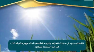 انخفاض جديد في درجات الحرارة وغروب الشمس تحت غيوم متفرقة غدًا – هل أنت مستعد للتغير؟